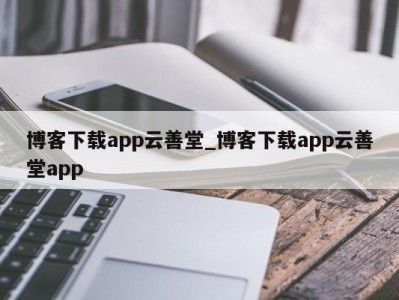 广州博客下载app云善堂_博客下载app云善堂app 