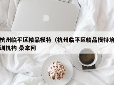 广州杭州临平区精品模特（杭州临平区精品模特培训机构 桑拿网