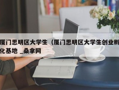 广州厦门思明区大学生（厦门思明区大学生创业孵化基地 _桑拿网