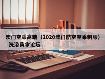 广州澳门空乘高端（2020澳门航空空乘制服）_洗浴桑拿论坛