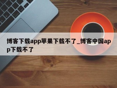 广州博客下载app苹果下载不了_博客中国app下载不了 