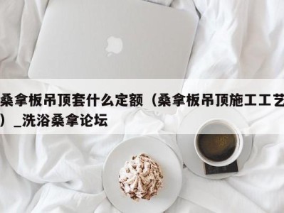 广州桑拿板吊顶套什么定额（桑拿板吊顶施工工艺）_洗浴桑拿论坛