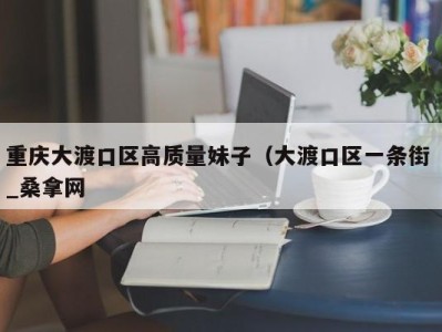 广州重庆大渡口区高质量妹子（大渡口区一条街 _桑拿网