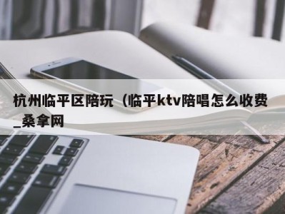 广州杭州临平区陪玩（临平ktv陪唱怎么收费 _桑拿网