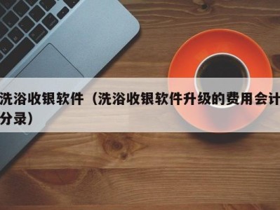 广州洗浴收银软件（洗浴收银软件升级的费用会计分录）