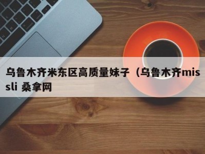 广州乌鲁木齐米东区高质量妹子（乌鲁木齐missli 桑拿网