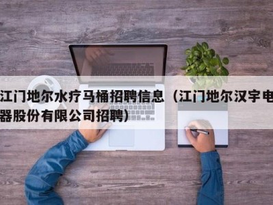 广州江门地尔水疗马桶招聘信息（江门地尔汉宇电器股份有限公司招聘）