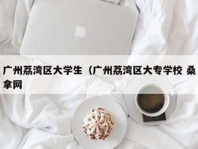 广州荔湾区大学生（广州荔湾区大专学校 桑拿网