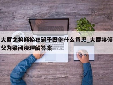 广州大厦之将倾挽狂澜于既倒什么意思_大厦将倾父为梁阅读理解答案 