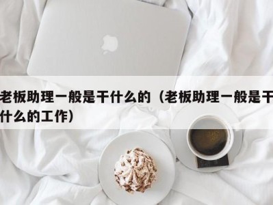 广州老板助理一般是干什么的（老板助理一般是干什么的工作）