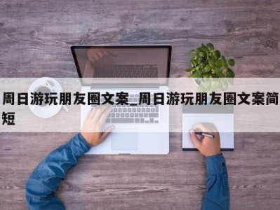 广州周日游玩朋友圈文案_周日游玩朋友圈文案简短 