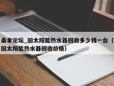 广州桑拿论坛_旧太阳能热水器回收多少钱一台（旧太阳能热水器回收价格）