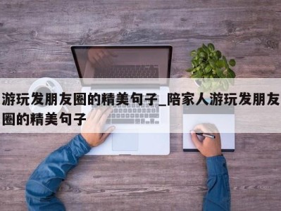 广州游玩发朋友圈的精美句子_陪家人游玩发朋友圈的精美句子 