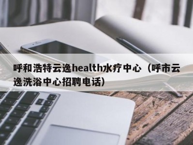 广州呼和浩特云逸health水疗中心（呼市云逸洗浴中心招聘电话）