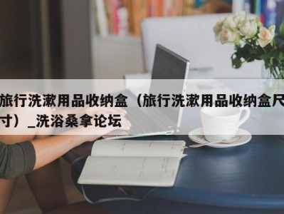 广州旅行洗漱用品收纳盒（旅行洗漱用品收纳盒尺寸）_洗浴桑拿论坛