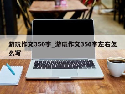 广州游玩作文350字_游玩作文350字左右怎么写 