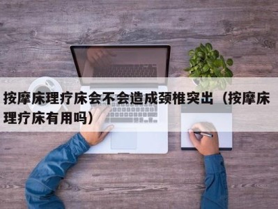 广州按摩床理疗床会不会造成颈椎突出（按摩床 理疗床有用吗）