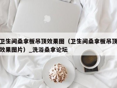 广州卫生间桑拿板吊顶效果图（卫生间桑拿板吊顶效果图片）_洗浴桑拿论坛