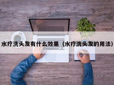 广州水疗洗头发有什么效果（水疗洗头发的用法）