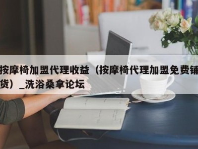 广州按摩椅加盟代理收益（按摩椅代理加盟免费铺货）_洗浴桑拿论坛