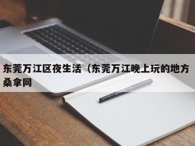 广州东莞万江区夜生活（东莞万江晚上玩的地方 桑拿网