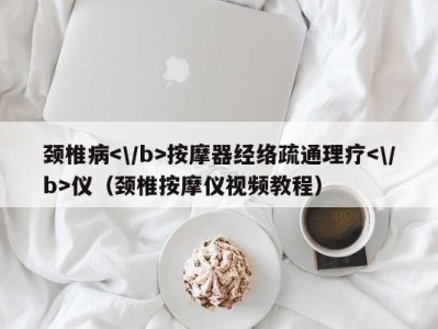 广州颈椎病按摩器经络疏通理疗仪（颈椎按摩仪视频教程）