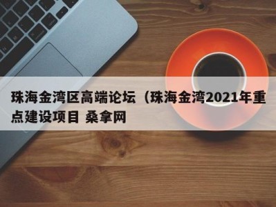 广州珠海金湾区高端论坛（珠海金湾2021年重点建设项目 桑拿网