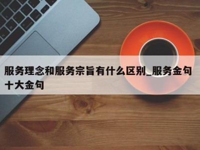 广州服务理念和服务宗旨有什么区别_服务金句 十大金句 