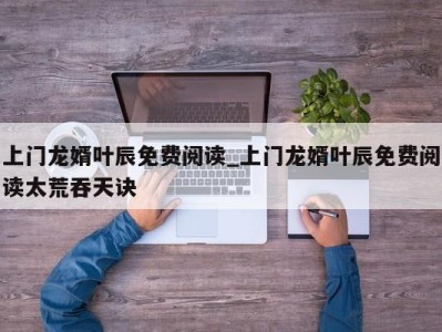 广州上门龙婿叶辰免费阅读_上门龙婿叶辰免费阅读太荒吞天诀 