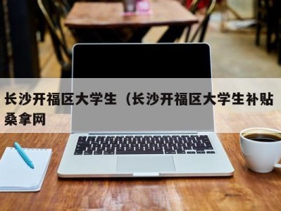 广州长沙开福区大学生（长沙开福区大学生补贴 桑拿网