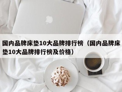 广州国内品牌床垫10大品牌排行榜（国内品牌床垫10大品牌排行榜及价格）