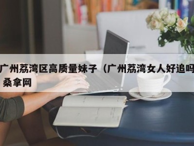 广州荔湾区高质量妹子（广州荔湾女人好追吗 桑拿网