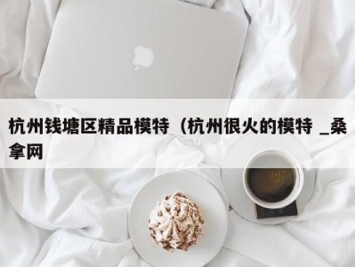 广州杭州钱塘区精品模特（杭州很火的模特 _桑拿网