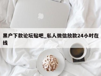 广州黑户下款论坛贴吧_私人微信放款24小时在线 