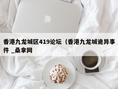 广州香港九龙城区419论坛（香港九龙城诡异事件 _桑拿网