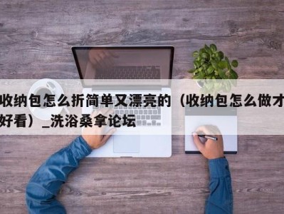 广州收纳包怎么折简单又漂亮的（收纳包怎么做才好看）_洗浴桑拿论坛