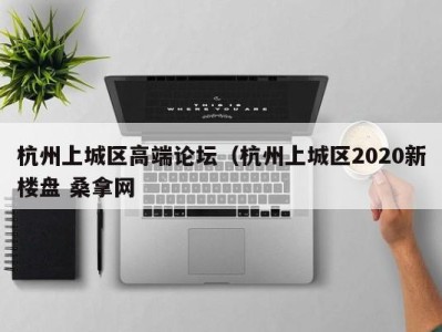 广州杭州上城区高端论坛（杭州上城区2020新楼盘 桑拿网