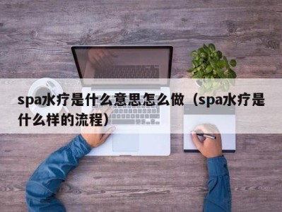 广州spa水疗是什么意思怎么做（spa水疗是什么样的流程）