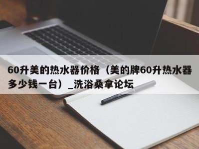 广州60升美的热水器价格（美的牌60升热水器多少钱一台）_洗浴桑拿论坛