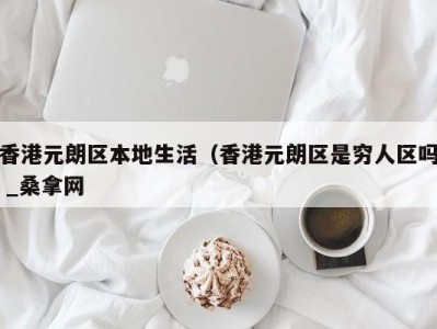 广州香港元朗区本地生活（香港元朗区是穷人区吗 _桑拿网