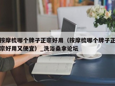 广州按摩梳哪个牌子正宗好用（按摩梳哪个牌子正宗好用又便宜）_洗浴桑拿论坛