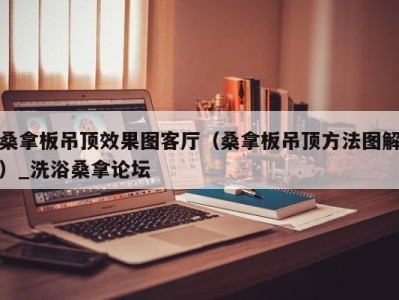 广州桑拿板吊顶效果图客厅（桑拿板吊顶方法图解）_洗浴桑拿论坛