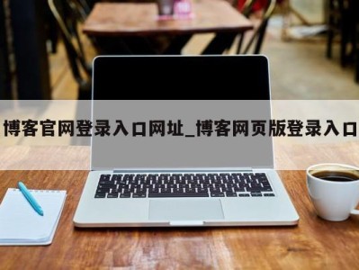 广州博客官网登录入口网址_博客网页版登录入口 