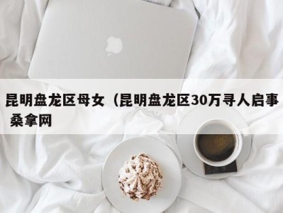 广州昆明盘龙区母女（昆明盘龙区30万寻人启事 桑拿网