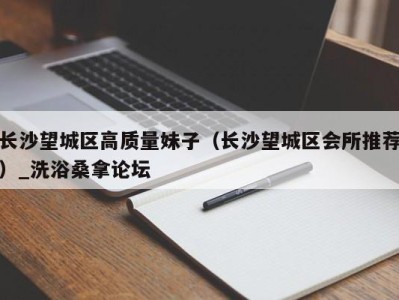 广州长沙望城区高质量妹子（长沙望城区会所推荐）_洗浴桑拿论坛