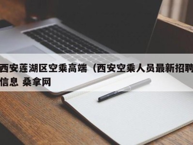 广州西安莲湖区空乘高端（西安空乘人员最新招聘信息 桑拿网