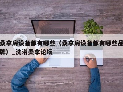 广州桑拿房设备都有哪些（桑拿房设备都有哪些品牌）_洗浴桑拿论坛