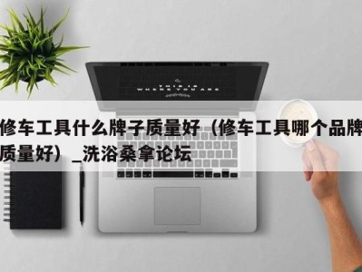 广州修车工具什么牌子质量好（修车工具哪个品牌质量好）_洗浴桑拿论坛