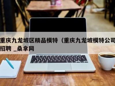 广州重庆九龙坡区精品模特（重庆九龙坡模特公司招聘 _桑拿网