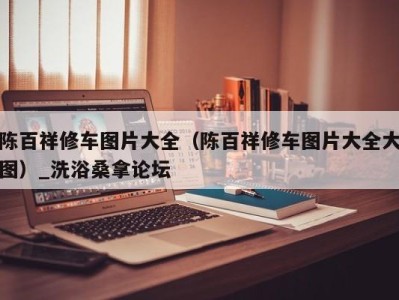 广州陈百祥修车图片大全（陈百祥修车图片大全大图）_洗浴桑拿论坛